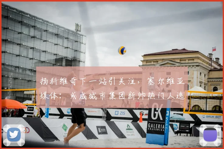 扬科维奇下一站引关注,塞尔维亚媒体:或成城市集团新帅热门人选