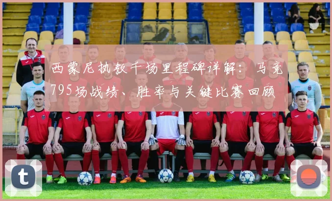 西蒙尼执教千场里程碑详解：马竞795场战绩、胜率与关键比赛回顾