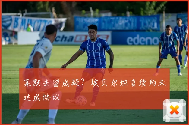 莱默去留成疑？埃贝尔坦言续约未达成协议