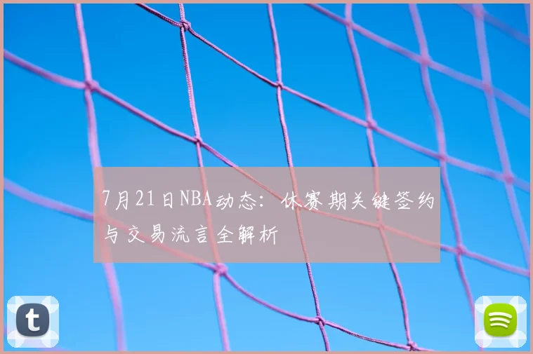 7月21日NBA动态:休赛期关键签约与交易流言全解析