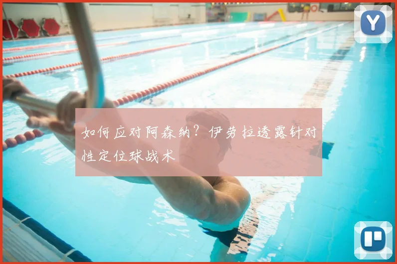 如何应对阿森纳？伊劳拉透露针对性定位球战术