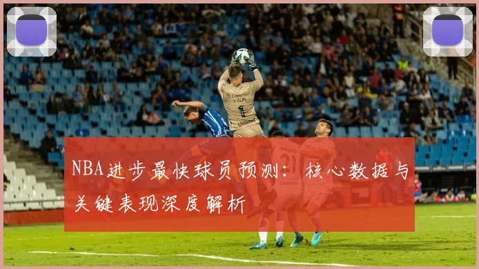 NBA进步最快球员预测：核心数据与关键表现深度解析