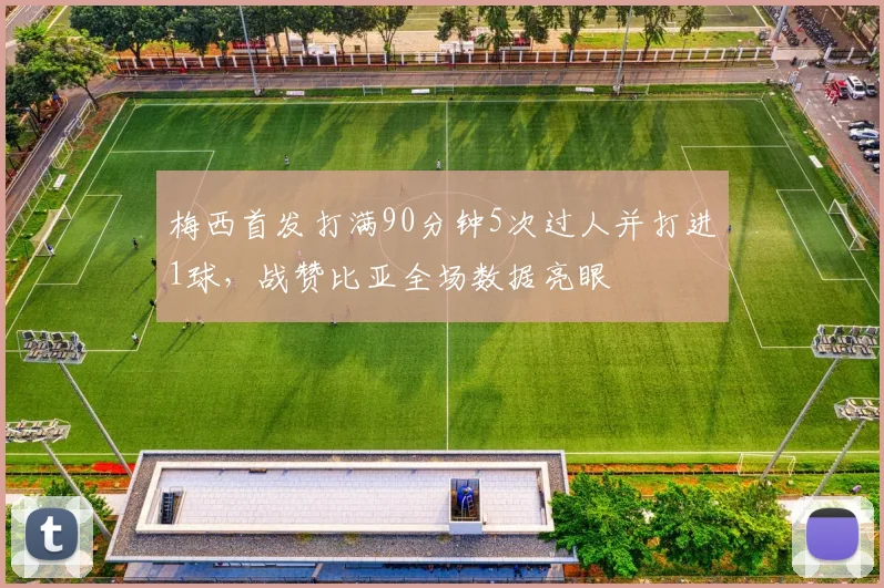 梅西首发打满90分钟5次过人并打进1球,战赞比亚全场数据亮眼