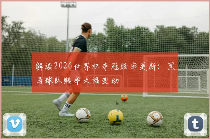 解读2026世界杯夺冠赔率更新:黑马球队赔率大幅变动