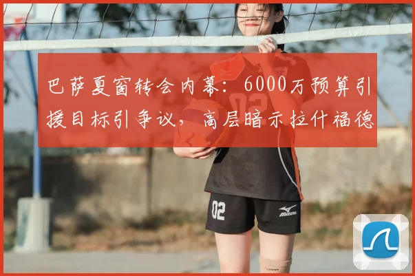 巴萨夏窗转会内幕:6000万预算引援目标引争议,高层暗示拉什福德外另有更优解