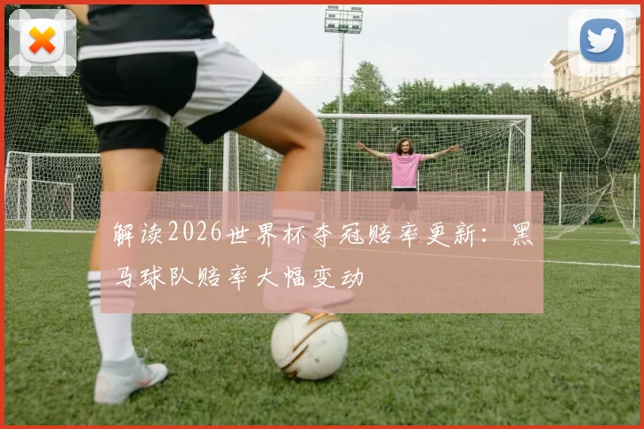 解读2026世界杯夺冠赔率更新：黑马球队赔率大幅变动