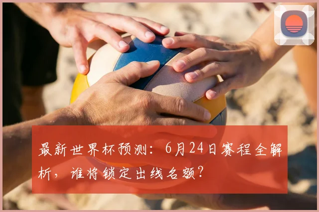 最新世界杯预测：6月24日赛程全解析，谁将锁定出线名额？