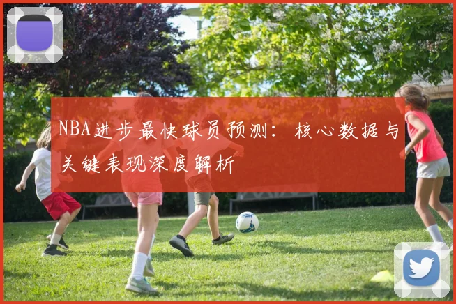 NBA进步最快球员预测：核心数据与关键表现深度解析
