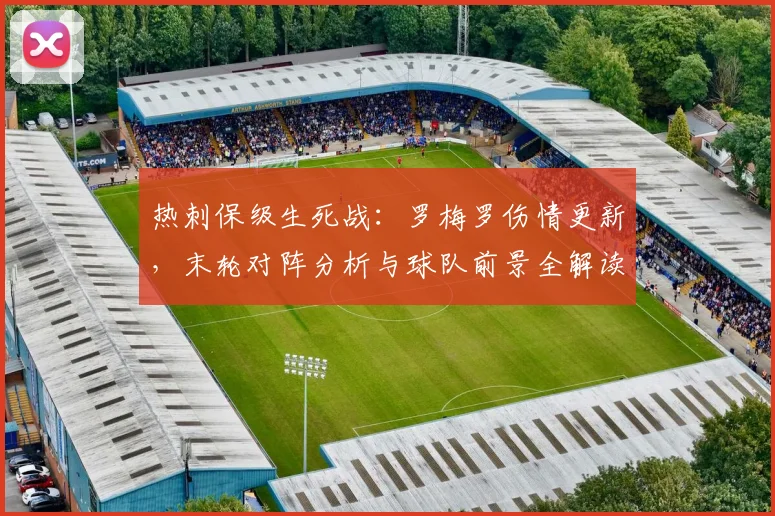 热刺保级生死战:罗梅罗伤情更新,末轮对阵分析与球队前景全解读