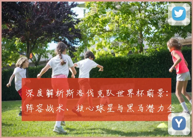 深度解析斯洛伐克队世界杯前景：阵容战术、核心球星与黑马潜力全览