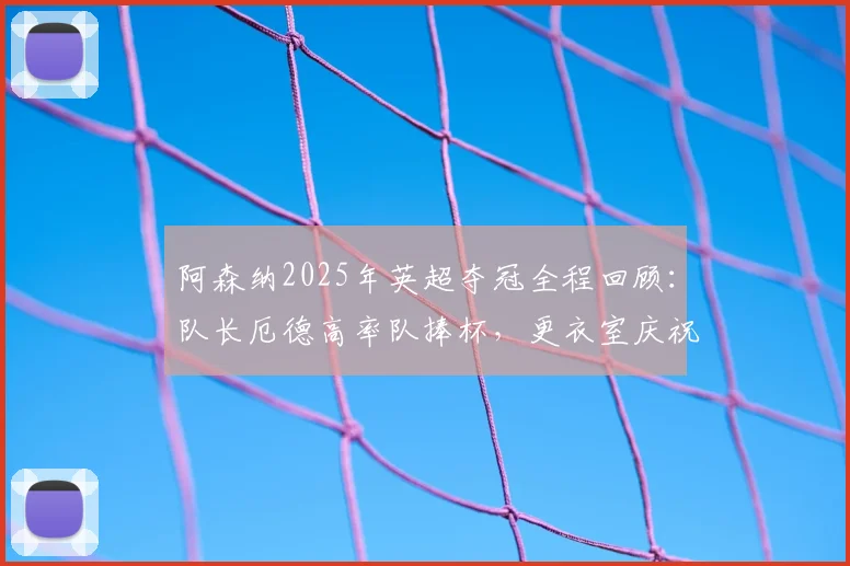 阿森纳2025年英超夺冠全程回顾:队长厄德高率队捧杯,更衣室庆祝瞬间与冠军阵容名单揭秘