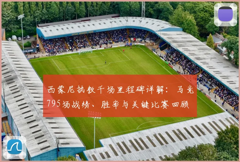 西蒙尼执教千场里程碑详解:马竞795场战绩、胜率与关键比赛回顾