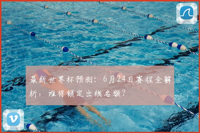 最新世界杯预测:6月24日赛程全解析,谁将锁定出线名额?
